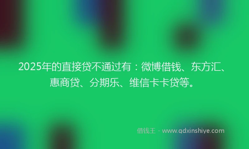 2025年的直接贷不通过有：微博借钱、东方汇、惠商贷、分期乐、维信卡卡贷等。