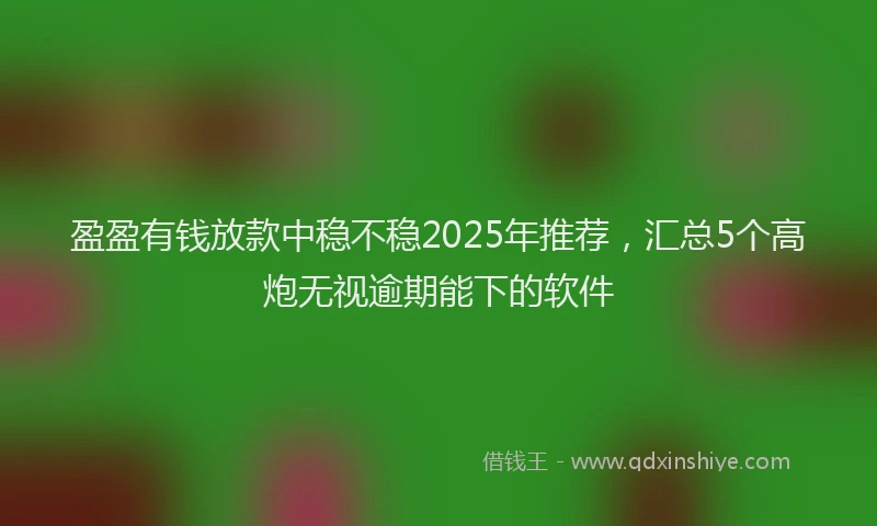 盈盈有钱放款中稳不稳2025年推荐，汇总5个高炮无视逾期能下的软件
