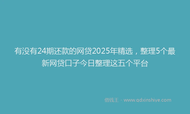 有没有24期还款的网贷2025年精选，整理5个最新网贷口子今日整理这五个平台