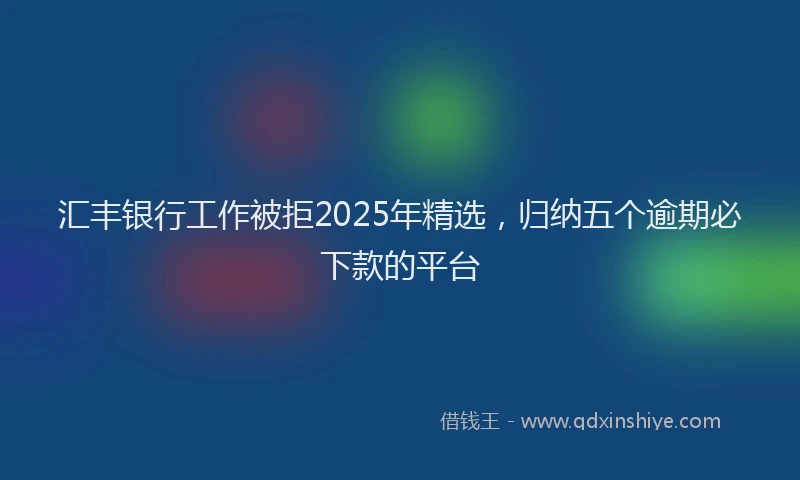 汇丰银行工作被拒2025年精选，归纳五个逾期必下款的平台