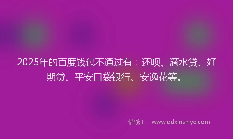 2025年的百度钱包不通过有：还呗、滴水贷、好期贷、平安口袋银行、安逸花等。