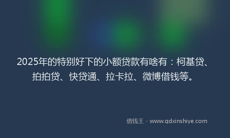 2025年的特别好下的小额贷款有啥有：柯基贷、拍拍贷、快贷通、拉卡拉、微博借钱等。