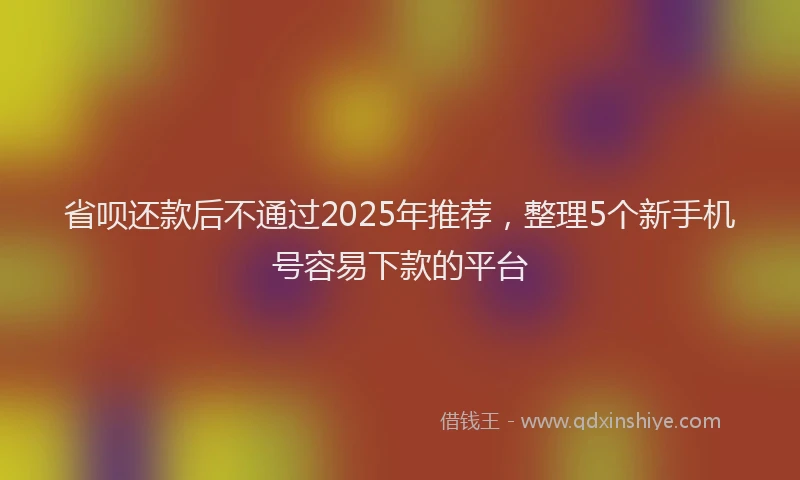 省呗还款后不通过2025年推荐，整理5个新手机号容易下款的平台