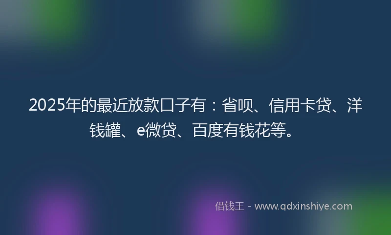 2025年的最近放款口子有：省呗、信用卡贷、洋钱罐、e微贷、百度有钱花等。