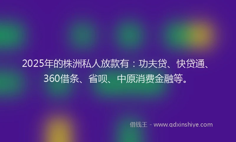 2025年的株洲私人放款有：功夫贷、快贷通、360借条、省呗、中原消费金融等。