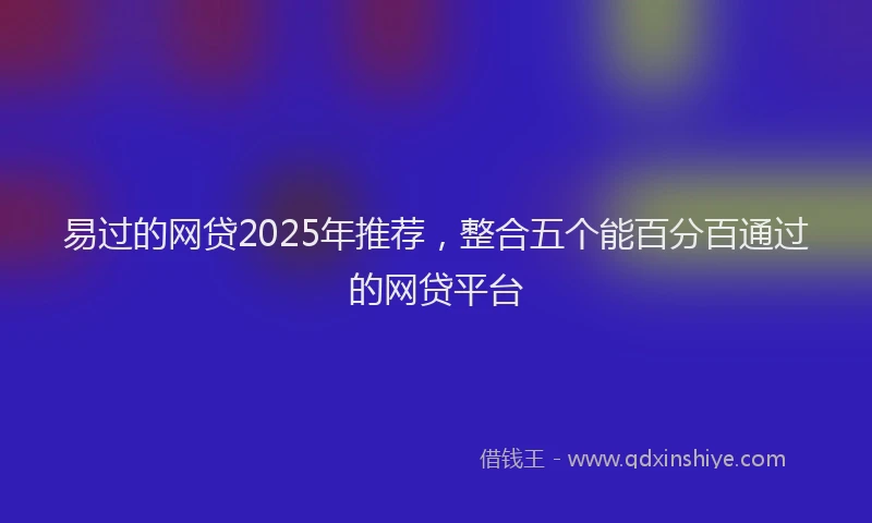 易过的网贷2025年推荐，整合五个能百分百通过的网贷平台