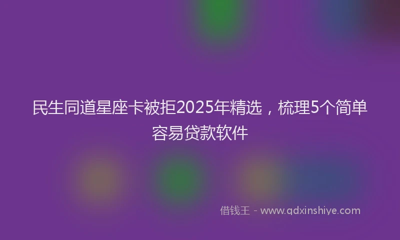 民生同道星座卡被拒2025年精选，梳理5个简单容易贷款软件