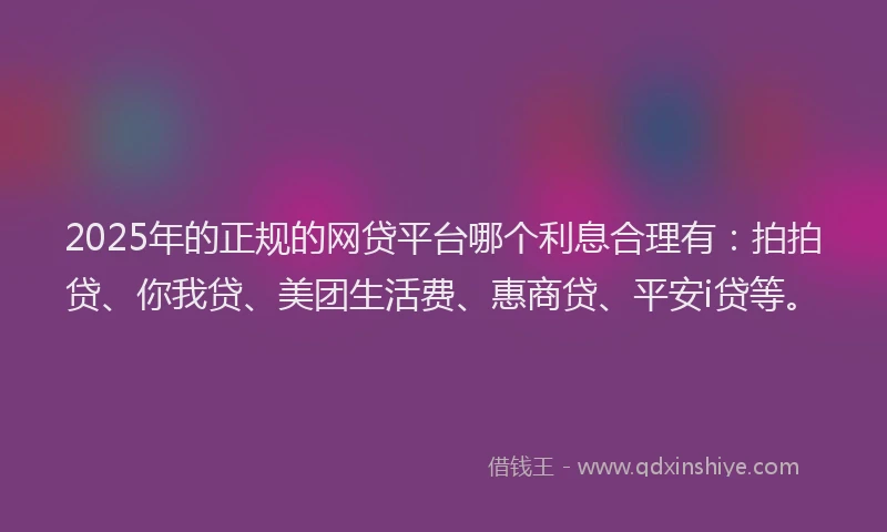 2025年的正规的网贷平台哪个利息合理有：拍拍贷、你我贷、美团生活费、惠商贷、平安i贷等。