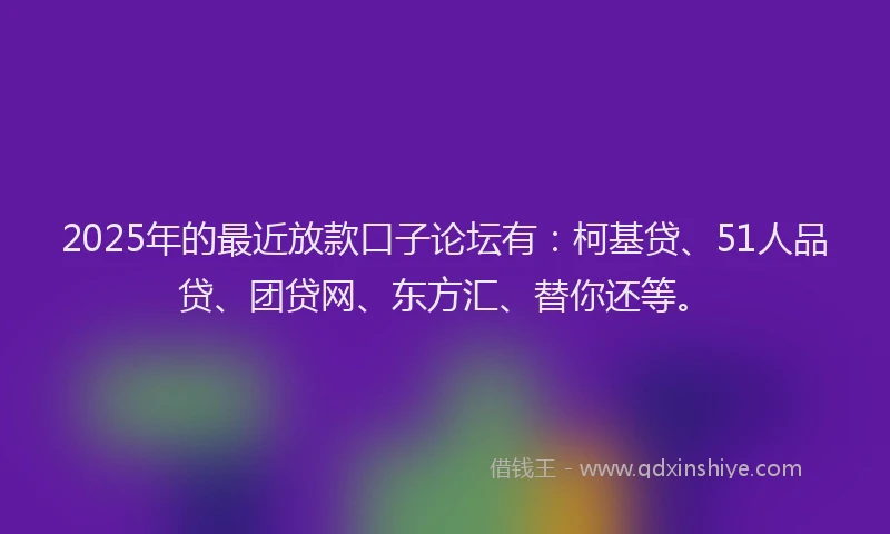 2025年的最近放款口子论坛有：柯基贷、51人品贷、团贷网、东方汇、替你还等。