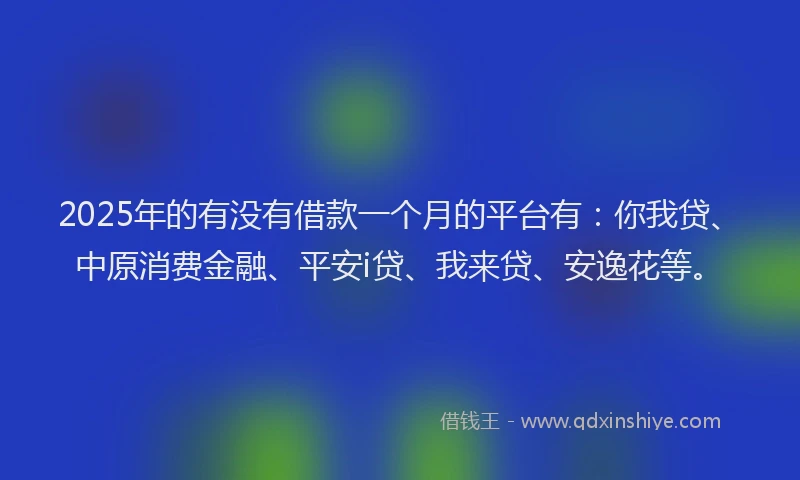 2025年的有没有借款一个月的平台有：你我贷、中原消费金融、平安i贷、我来贷、安逸花等。