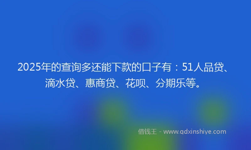 2025年的查询多还能下款的口子有：51人品贷、滴水贷、惠商贷、花呗、分期乐等。