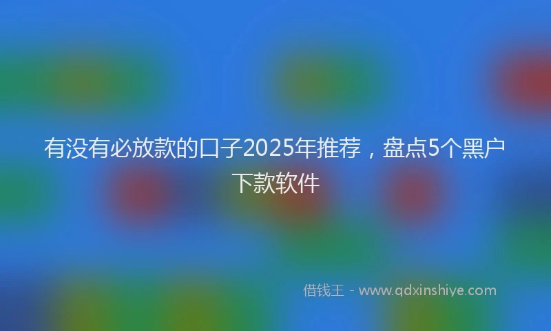 有没有必放款的口子2025年推荐，盘点5个黑户下款软件