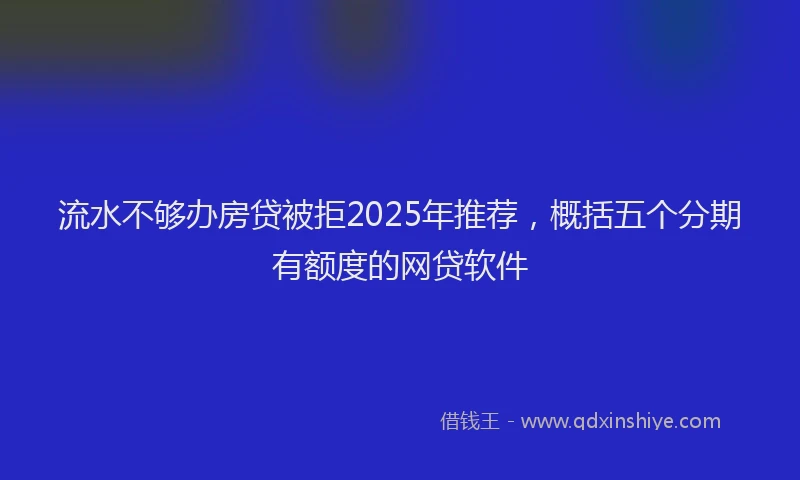 流水不够办房贷被拒2025年推荐，概括五个分期有额度的网贷软件