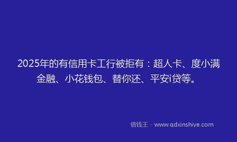 2025年的有信用卡工行被拒有：超人卡、度小满金融、小花钱包、替你还、平安i贷等。