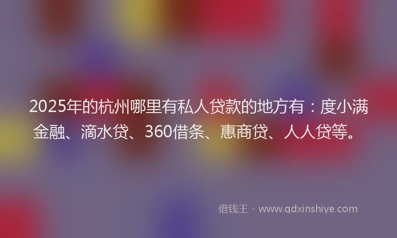 2025年的杭州哪里有私人贷款的地方有：度小满金融、滴水贷、360借条、惠商贷、人人贷等。