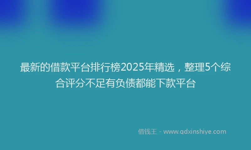 最新的借款平台排行榜2025年精选，整理5个综合评分不足有负债都能下款平台