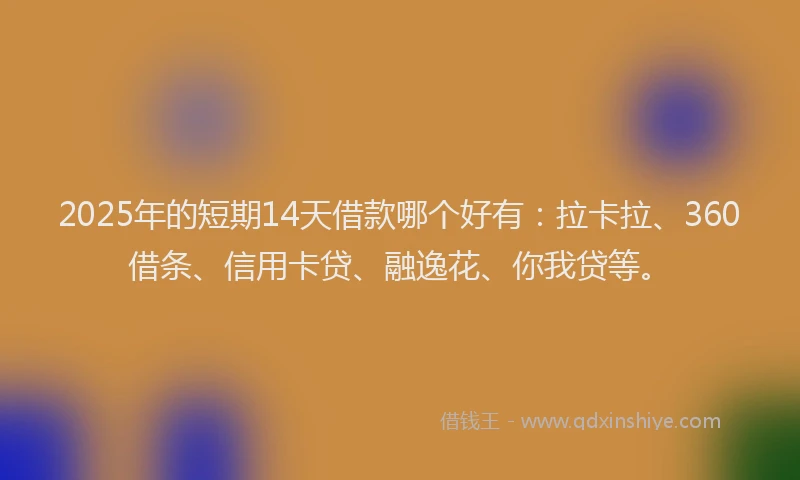 2025年的短期14天借款哪个好有：拉卡拉、360借条、信用卡贷、融逸花、你我贷等。