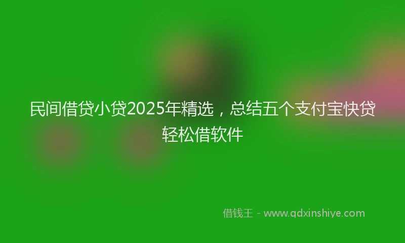 民间借贷小贷2025年精选，总结五个支付宝快贷轻松借软件