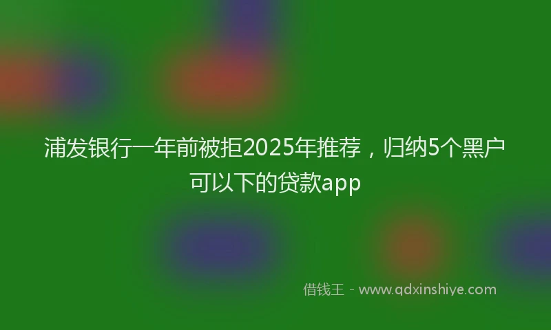 浦发银行一年前被拒2025年推荐，归纳5个黑户可以下的贷款app