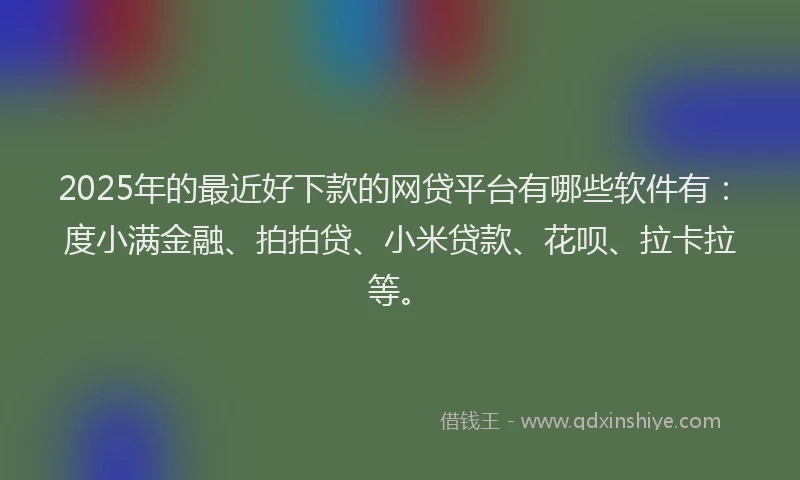 2025年的最近好下款的网贷平台有哪些软件有：度小满金融、拍拍贷、小米贷款、花呗、拉卡拉等。
