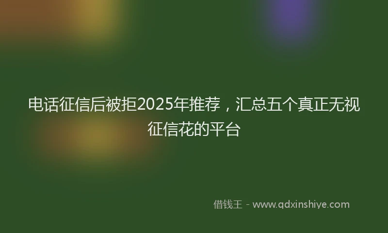 电话征信后被拒2025年推荐，汇总五个真正无视征信花的平台