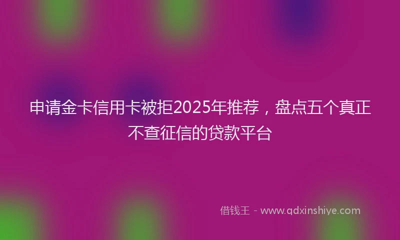 申请金卡信用卡被拒2025年推荐，盘点五个真正不查征信的贷款平台
