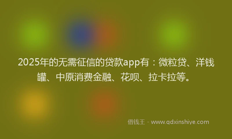 2025年的无需征信的贷款app有：微粒贷、洋钱罐、中原消费金融、花呗、拉卡拉等。
