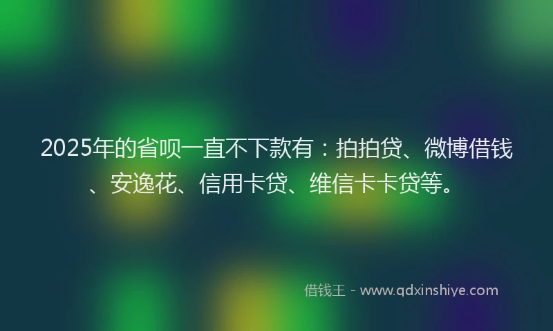 2025年的省呗一直不下款有：拍拍贷、微博借钱、安逸花、信用卡贷、维信卡卡贷等。