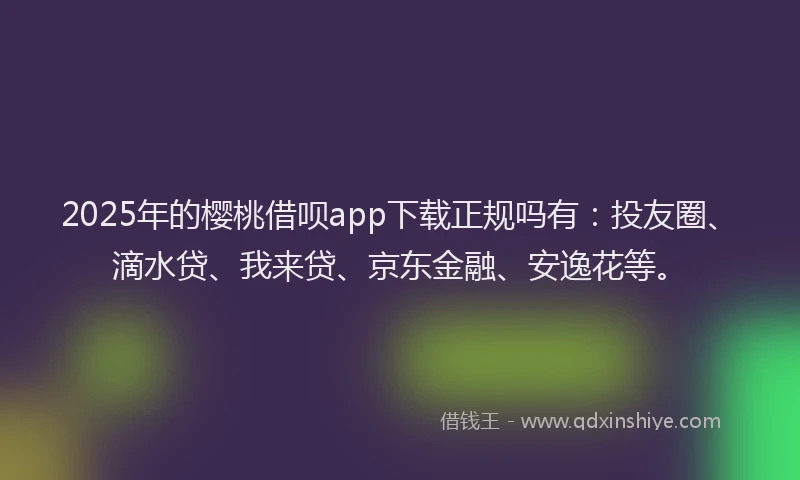 2025年的樱桃借呗app下载正规吗有：投友圈、滴水贷、我来贷、京东金融、安逸花等。