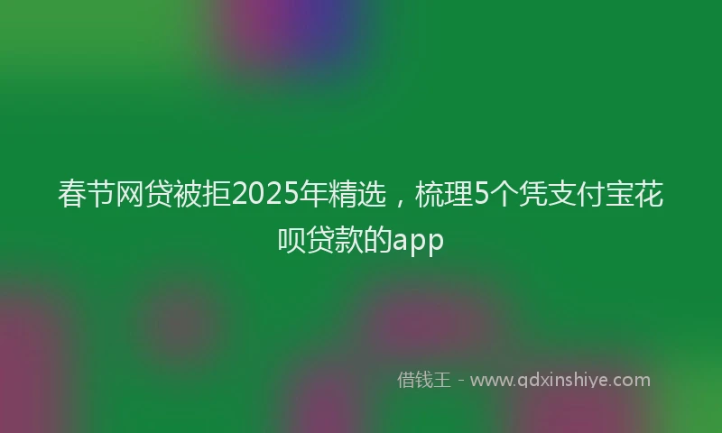 春节网贷被拒2025年精选，梳理5个凭支付宝花呗贷款的app