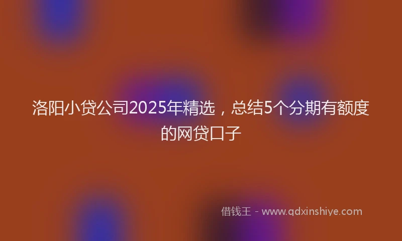 洛阳小贷公司2025年精选，总结5个分期有额度的网贷口子