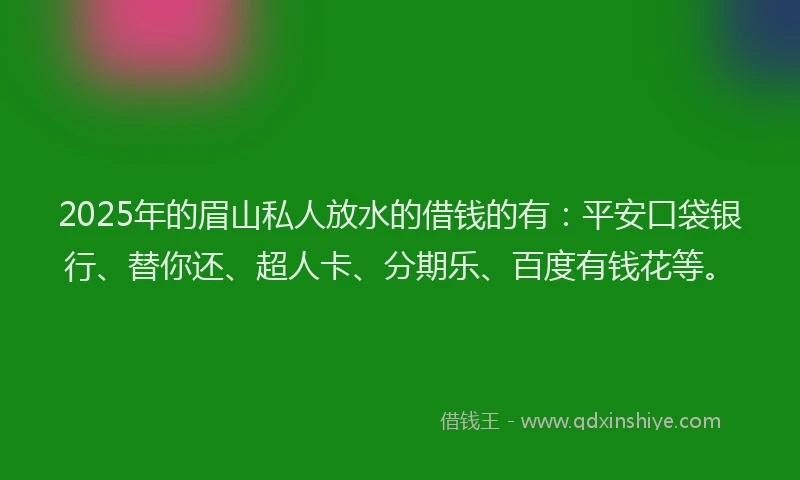 2025年的眉山私人放水的借钱的有：平安口袋银行、替你还、超人卡、分期乐、百度有钱花等。