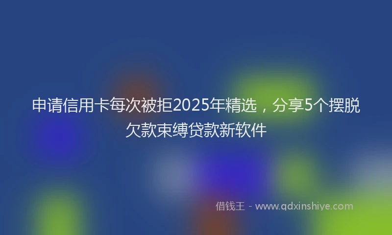 申请信用卡每次被拒2025年精选，分享5个摆脱欠款束缚贷款新软件