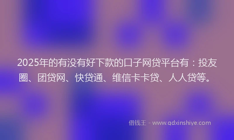 2025年的有没有好下款的口子网贷平台有：投友圈、团贷网、快贷通、维信卡卡贷、人人贷等。