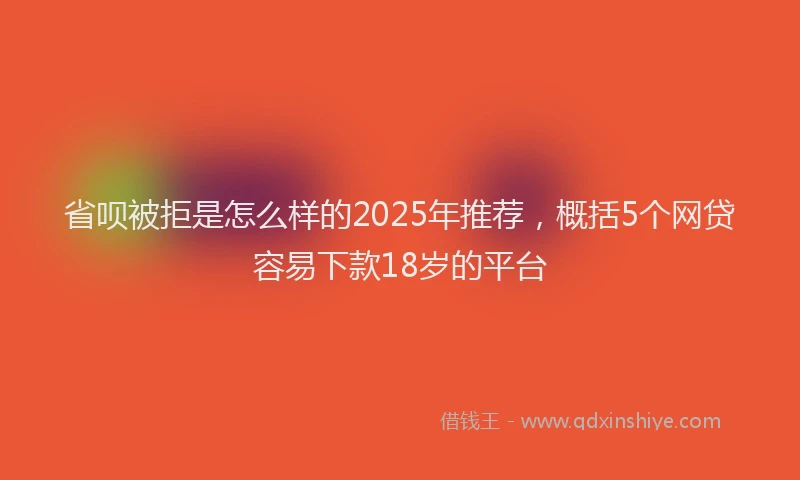 省呗被拒是怎么样的2025年推荐，概括5个网贷容易下款18岁的平台