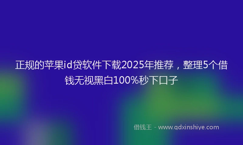 正规的苹果id贷软件下载2025年推荐，整理5个借钱无视黑白100%秒下口子