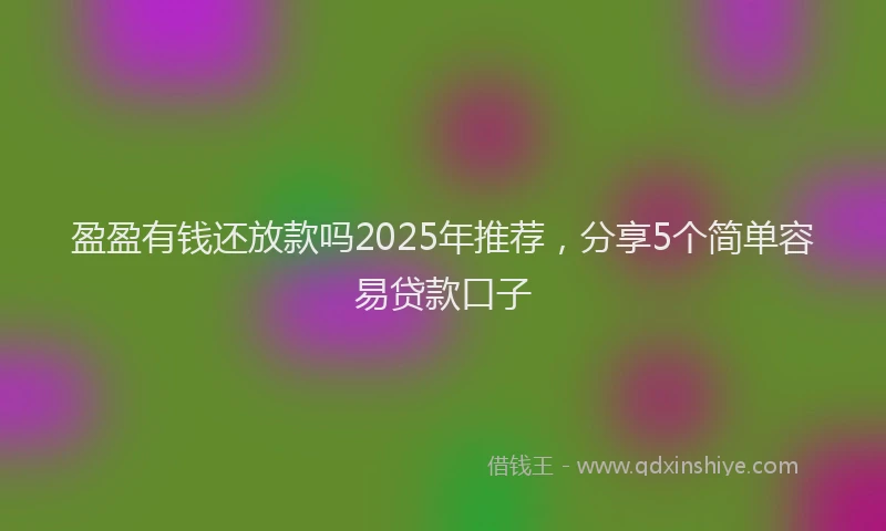 盈盈有钱还放款吗2025年推荐，分享5个简单容易贷款口子