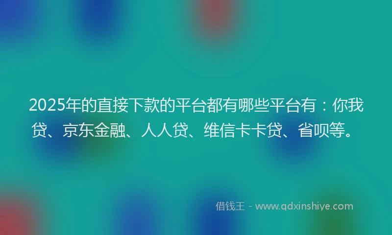 2025年的直接下款的平台都有哪些平台有：你我贷、京东金融、人人贷、维信卡卡贷、省呗等。