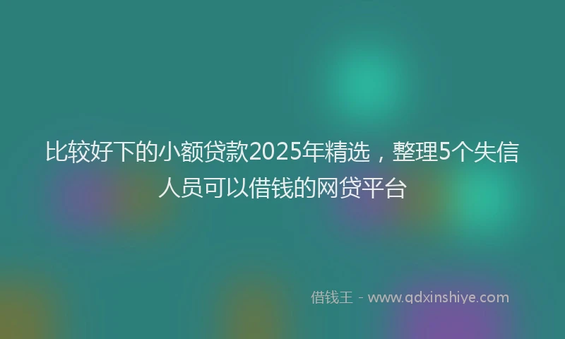 比较好下的小额贷款2025年精选，整理5个失信人员可以借钱的网贷平台