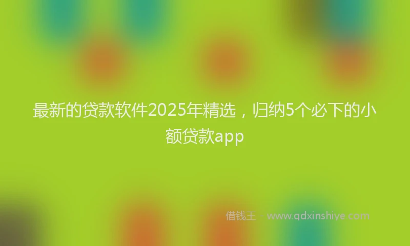 最新的贷款软件2025年精选，归纳5个必下的小额贷款app