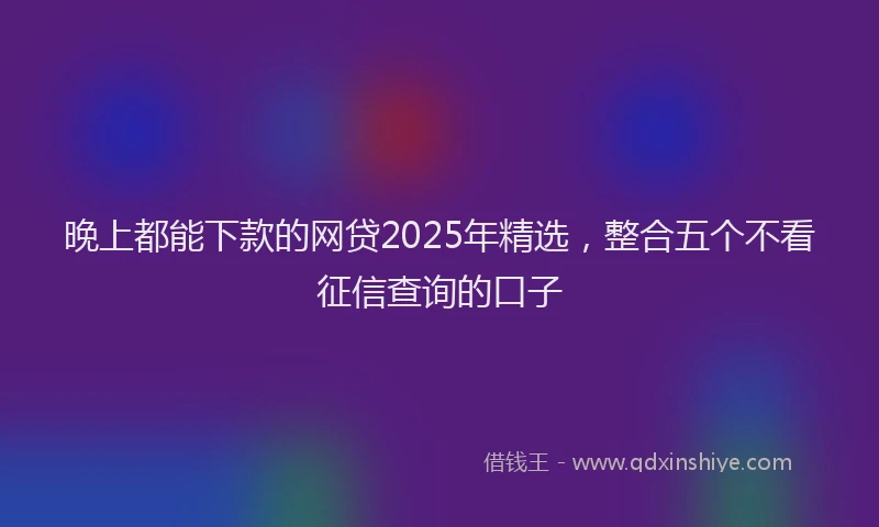 晚上都能下款的网贷2025年精选，整合五个不看征信查询的口子