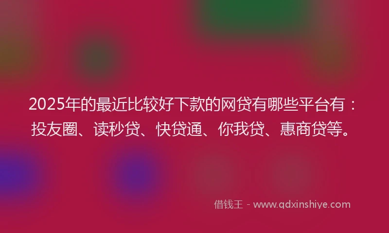 2025年的最近比较好下款的网贷有哪些平台有：投友圈、读秒贷、快贷通、你我贷、惠商贷等。