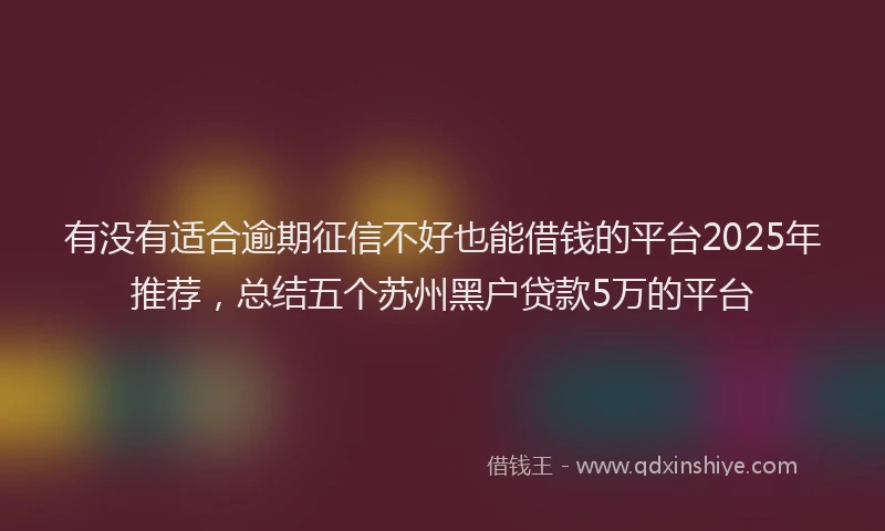 有没有适合逾期征信不好也能借钱的平台2025年推荐，总结五个苏州黑户贷款5万的平台