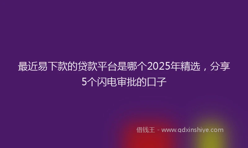最近易下款的贷款平台是哪个2025年精选，分享5个闪电审批的口子