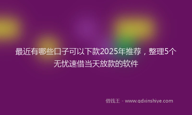最近有哪些口子可以下款2025年推荐，整理5个无忧速借当天放款的软件