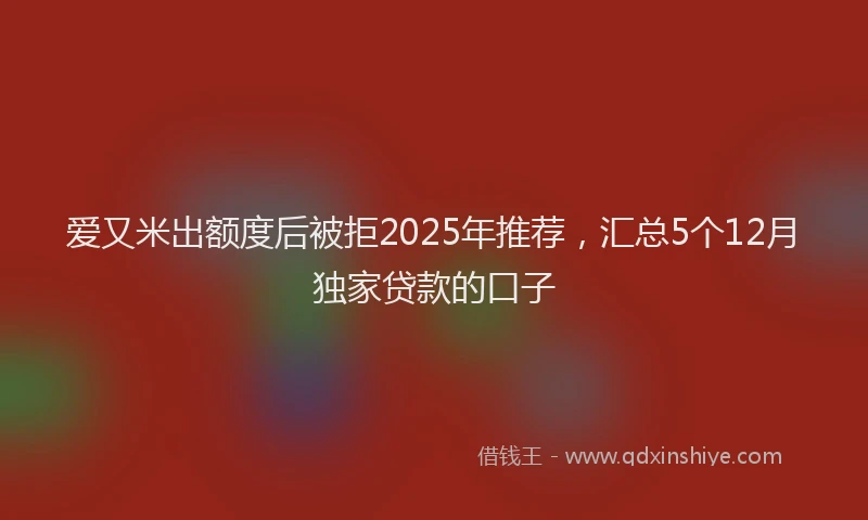 爱又米出额度后被拒2025年推荐，汇总5个12月独家贷款的口子