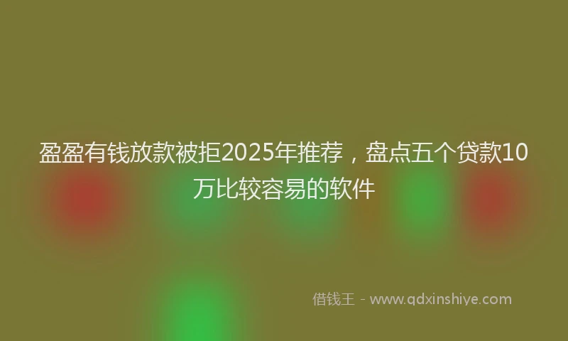 盈盈有钱放款被拒2025年推荐，盘点五个贷款10万比较容易的软件