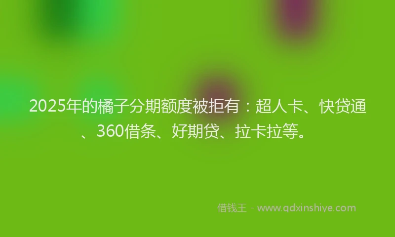 2025年的橘子分期额度被拒有：超人卡、快贷通、360借条、好期贷、拉卡拉等。