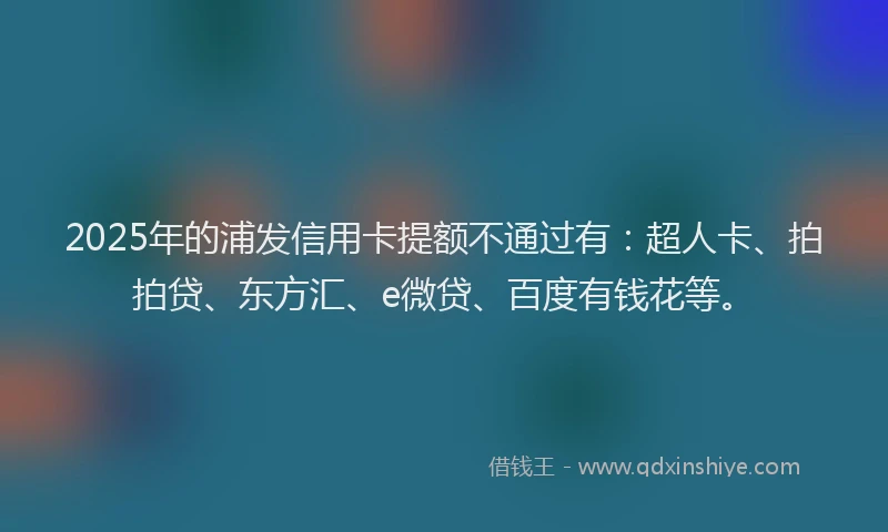 2025年的浦发信用卡提额不通过有：超人卡、拍拍贷、东方汇、e微贷、百度有钱花等。