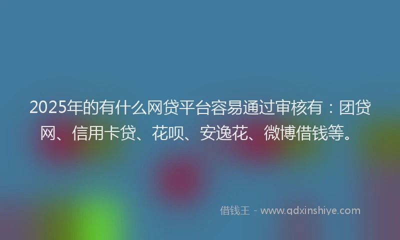 2025年的有什么网贷平台容易通过审核有：团贷网、信用卡贷、花呗、安逸花、微博借钱等。